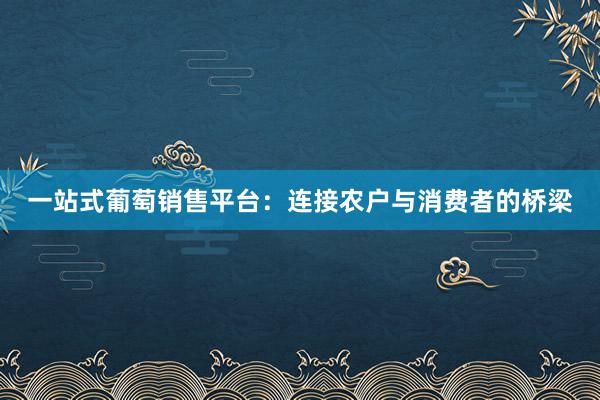 一站式葡萄销售平台：连接农户与消费者的桥梁