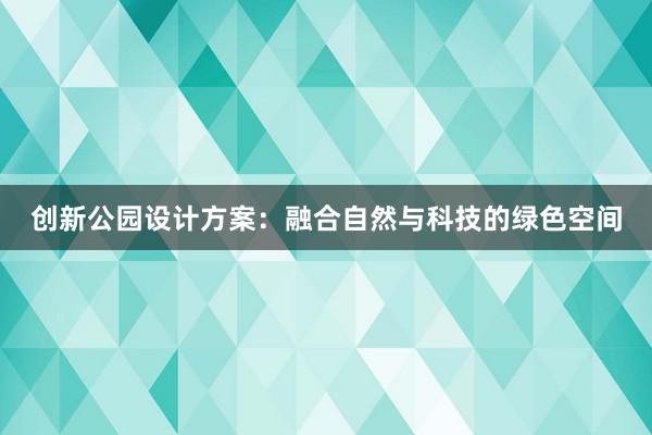 创新公园设计方案：融合自然与科技的绿色空间